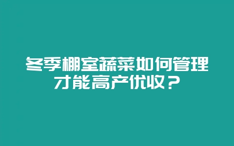 冬季棚室蔬菜如何管理才能高产优收?-会东网