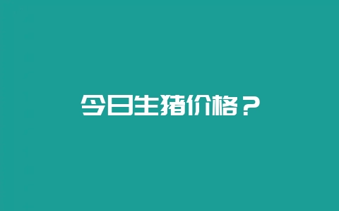 今日生猪价格？-会东网