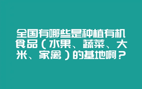 全国有哪些是种植有机食品（水果、蔬菜、大米、家禽）的基地啊？-会东网