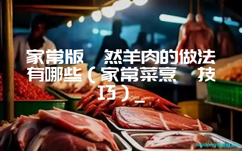 家常版孜然羊肉的做法有哪些（家常菜烹饪技巧）_-会东网