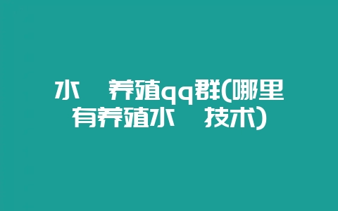 水蛭养殖qq群(哪里有养殖水蛭技术)-会东网