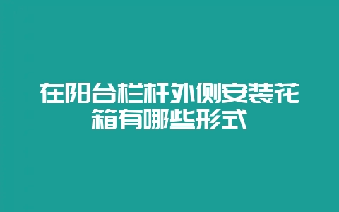在阳台栏杆外侧安装花箱有哪些形式-会东网