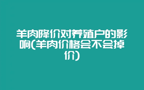 羊肉降价对养殖户的影响(羊肉价格会不会掉价)-会东网