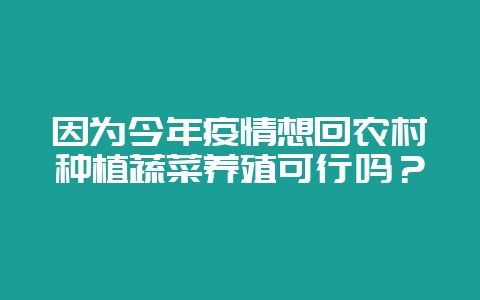 因为今年疫情想回农村种植蔬菜养殖可行吗?-会东网