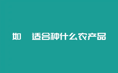 如皋适合种什么农产品-会东网
