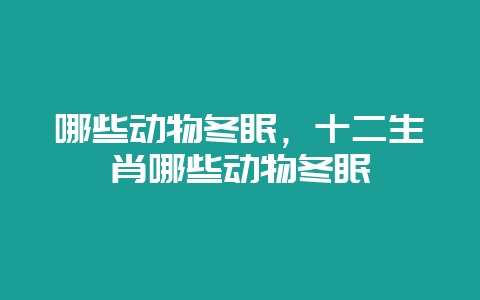 哪些动物冬眠,十二生肖哪些动物冬眠-会东网