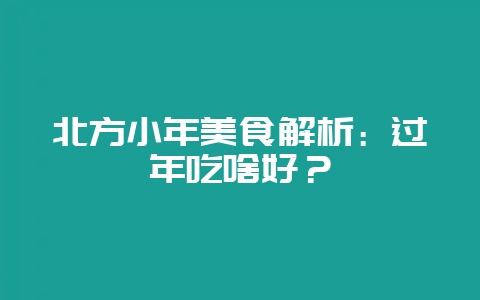 北方小年美食解析：过年吃啥好？-会东网