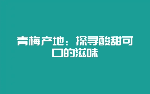 青梅产地：探寻酸甜可口的滋味-会东网
