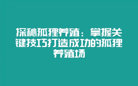 探秘狐狸养殖:掌握关键技巧打造成功的狐狸养殖场插图 探秘狐狸养殖:掌握关键技巧打造成功的狐狸养殖场插图