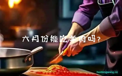 六月份能吃羊肉吗?-会东网