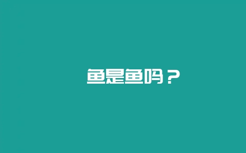 鲍鱼是鱼吗？-会东网