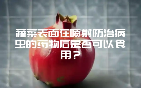 蔬菜表面在喷射防治病虫的药物后是否可以食用？-会东网
