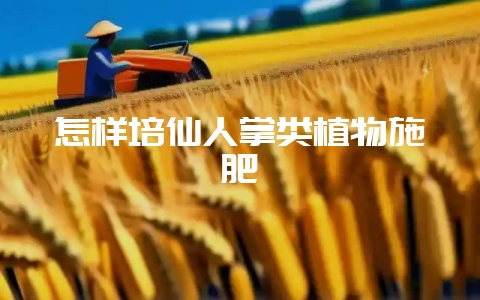 怎样培仙人掌类植物施肥-会东网