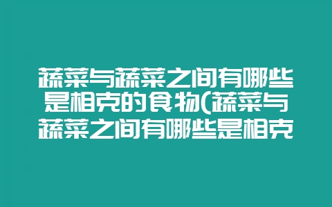 蔬菜与蔬菜之间有哪些是相克的食物(蔬菜与蔬菜之间有哪些是相克的食物呢)-会东网