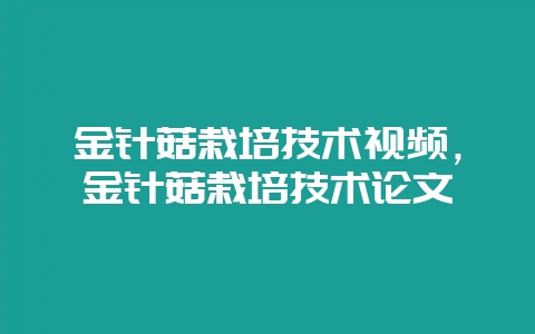 金针菇栽培技术视频，金针菇栽培技术论文-会东网