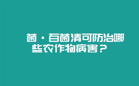 嘧菌·百菌清可防治哪些农作物病害?-会东网