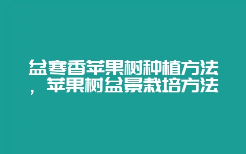 盆寒香苹果树种植方法，苹果树盆景栽培方法-会东网