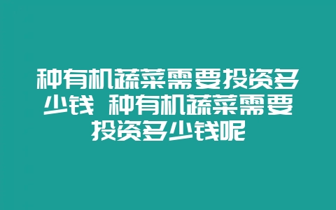 种有机蔬菜需要投资多少钱 种有机蔬菜需要投资多少钱呢-会东网