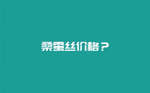 桑蚕丝价格？-会东网