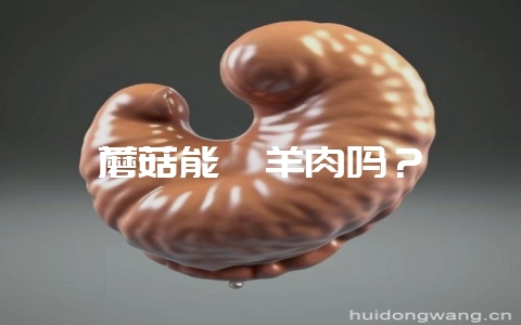 蘑菇能炖羊肉吗?-会东网