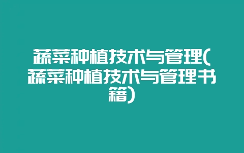 蔬菜种植技术与管理(蔬菜种植技术与管理书籍)-会东网