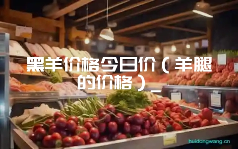 黑羊价格今日价(羊腿的价格)_-会东网