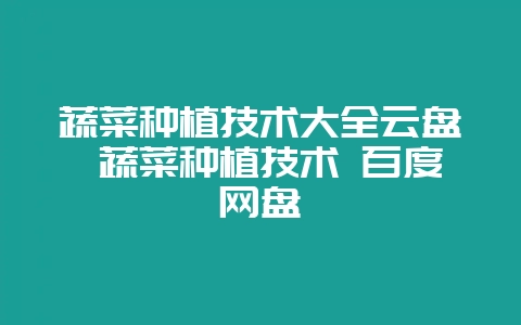 蔬菜种植技术大全云盘 蔬菜种植技术 百度网盘-会东网