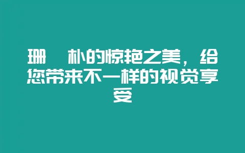 珊瑚朴的惊艳之美，给您带来不一样的视觉享受-会东网