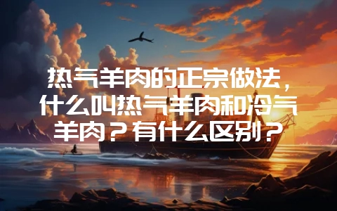 热气羊肉的正宗做法，什么叫热气羊肉和冷气羊肉？有什么区别？-会东网