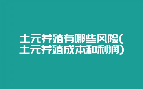 土元养殖有哪些风险(土元养殖成本和利润)-会东网