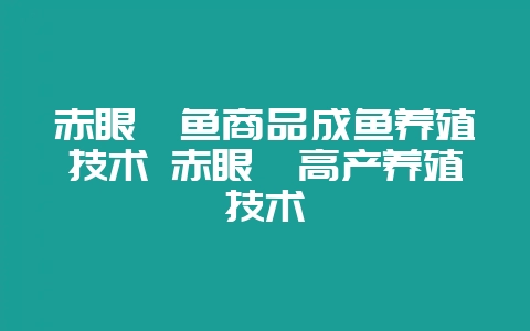 赤眼鳟鱼商品成鱼养殖技术 赤眼鳟高产养殖技术插图 赤眼鳟鱼商品成鱼养殖技术 赤眼鳟高产养殖技术插图