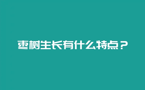 枣树生长有什么特点？-会东网