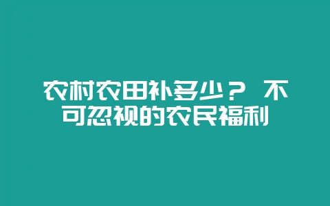 农村农田补多少？ 不可忽视的农民福利-会东网
