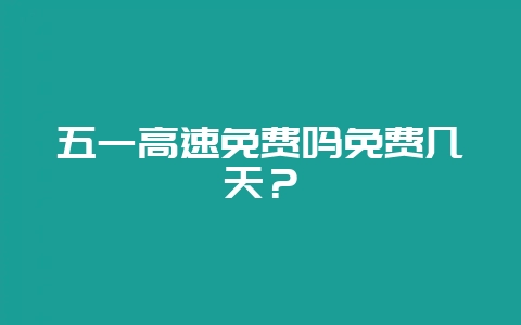 五一高速免费吗免费几天？-会东网