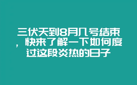 三伏天到8月几号结束，快来了解一下如何度过这段炎热的日子-会东网