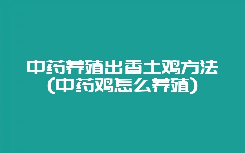 中药养殖出香土鸡方法(中药鸡怎么养殖)-会东网