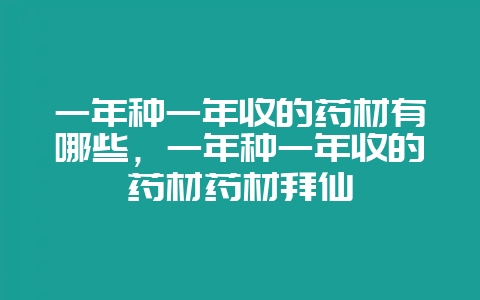 一年种一年收的药材有哪些，一年种一年收的药材药材拜仙-会东网