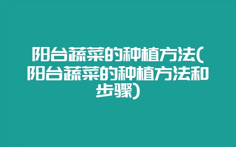 阳台蔬菜的种植方法(阳台蔬菜的种植方法和步骤)-会东网