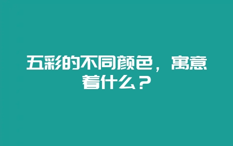 五彩的不同颜色，寓意着什么？-会东网