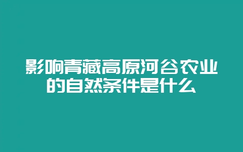 影响青藏高原河谷农业的自然条件是什么-会东网