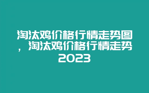 淘汰鸡价格行情走势图,淘汰鸡价格行情走势2023-会东网