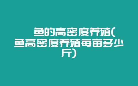 鲈鱼的高密度养殖(鲈鱼高密度养殖每亩多少斤)-会东网