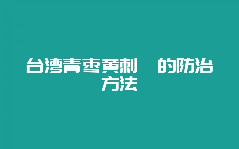 台湾青枣黄刺峨的防治方法-会东网