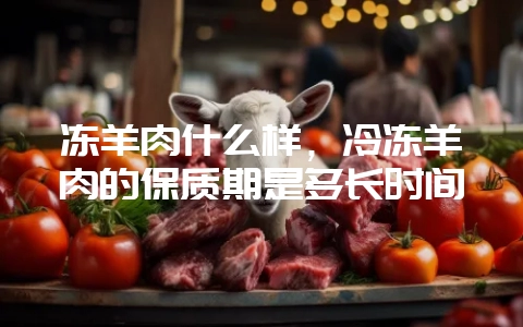 冻羊肉什么样,冷冻羊肉的保质期是多长时间插图 冻羊肉什么样,冷冻羊肉的保质期是多长时间插图