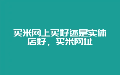 买米网上买好还是实体店好,买米网址-会东网