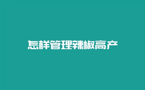 怎样管理辣椒高产-会东网