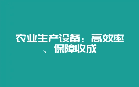 农业生产设备：高效率、保障收成-会东网