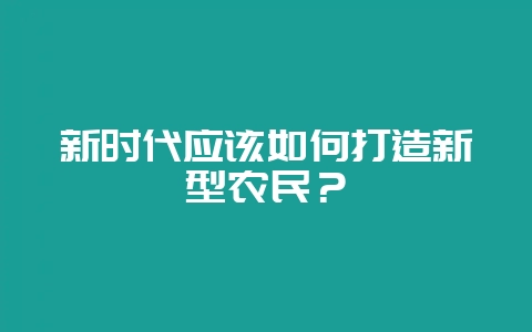 新时代应该如何打造新型农民？-会东网
