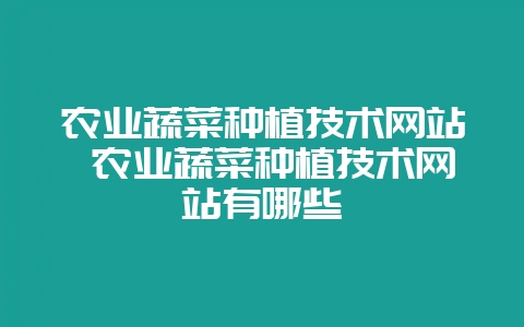 农业蔬菜种植技术网站 农业蔬菜种植技术网站有哪些-会东网