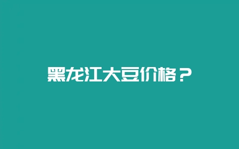 黑龙江大豆价格？-会东网